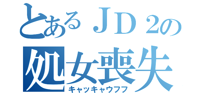 とあるＪＤ２の処女喪失（キャッキャウフフ）