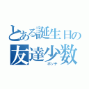 とある誕生日の友達少数（     ボッチ）