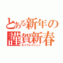 とある新年の謹賀新春（セリブレイシュン）