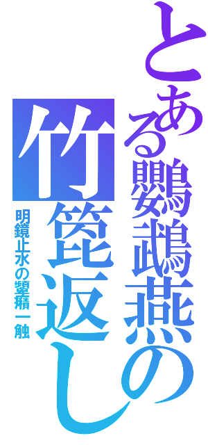 とある鸚鵡燕の竹箆返し（明鏡止水の顰癪一触）