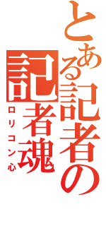 とある記者の記者魂（ロリコン心）