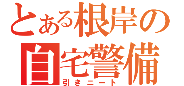 とある根岸の自宅警備（引きニート）