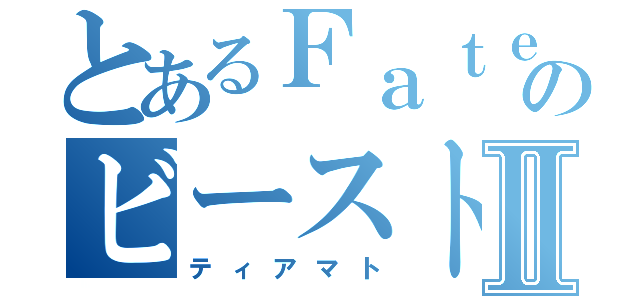 とあるＦａｔｅのビーストⅡ（ティアマト）