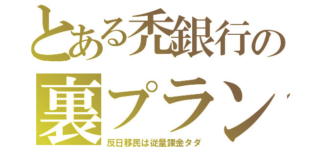 とある禿銀行の裏プラン（反日移民は従量課金タダ）