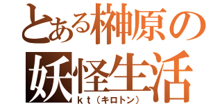 とある榊原の妖怪生活（ｋｔ（キロトン））