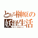 とある榊原の妖怪生活（ｋｔ（キロトン））