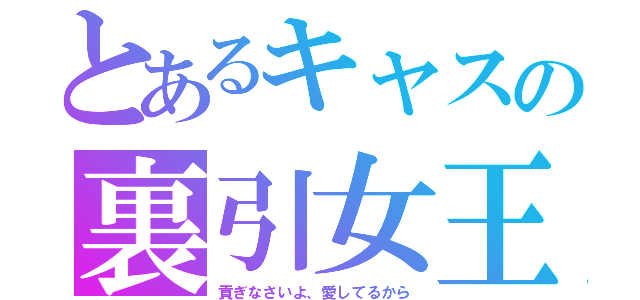 とあるキャスの裏引女王（貢ぎなさいよ、愛してるから）