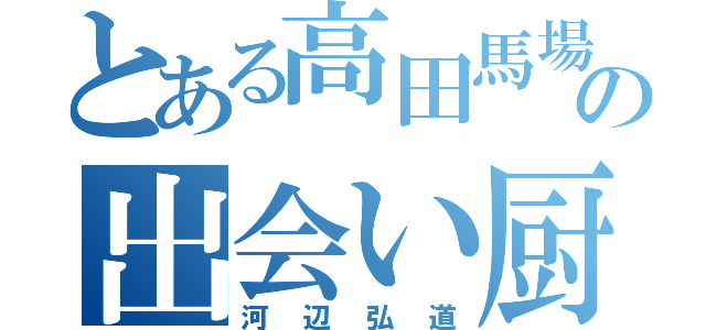 とある高田馬場の出会い厨（河辺弘道）