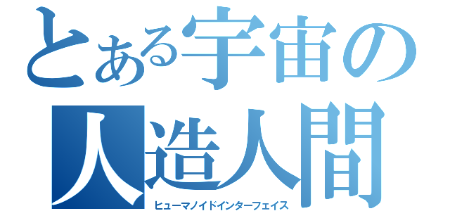 とある宇宙の人造人間（ヒューマノイドインターフェイス）