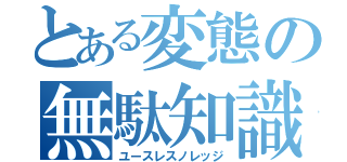 とある変態の無駄知識（ユースレスノレッジ）