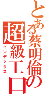 とある蔡明倫の超級工口（インデックス）