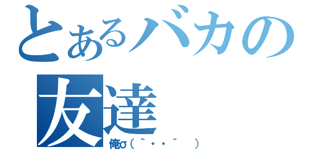 とあるバカの友達（俺σ（｀・・´ ））