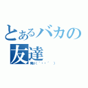 とあるバカの友達（俺σ（｀・・´ ））