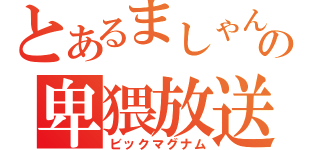 とあるましゃんの卑猥放送（ビックマグナム）