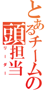 とあるチームの頭担当（リーダー）