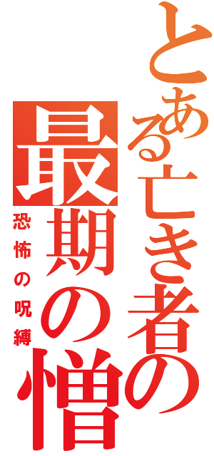 とある亡き者の最期の憎しみ（恐怖の呪縛）