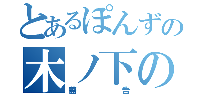 とあるぽんずの木ノ下の（薔告）