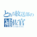 とある放送部の補佐官（パシリでは決してありません）