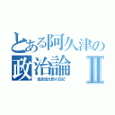 とある阿久津の政治論Ⅱ（~塩泉塩太郎の日記~）