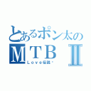 とあるポン太のＭＴＢⅡ（Ｌｏｖｅ伝説♥）