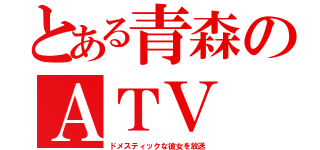 とある青森のＡＴＶ（ドメスティックな彼女を放送）