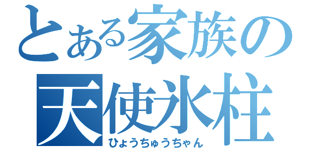 とある家族の天使氷柱（ひょうちゅうちゃん）