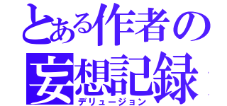 とある作者の妄想記録（デリュージョン）