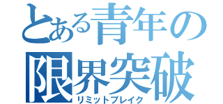 とある青年の限界突破（リミットブレイク）