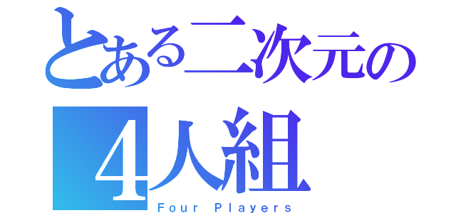 とある二次元の４人組（Ｆｏｕｒ Ｐｌａｙｅｒｓ）