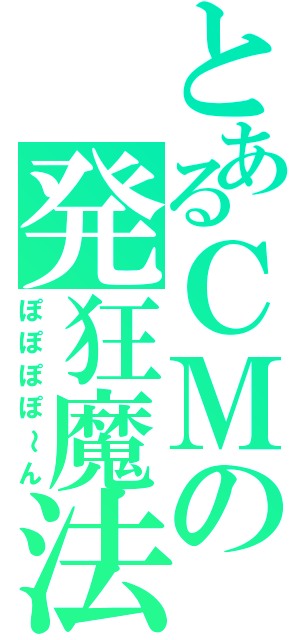 とあるＣＭの発狂魔法（ぽぽぽぽ～ん）