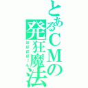 とあるＣＭの発狂魔法（ぽぽぽぽ～ん）