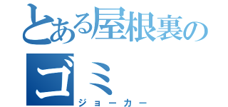 とある屋根裏のゴミ（ジョーカー）