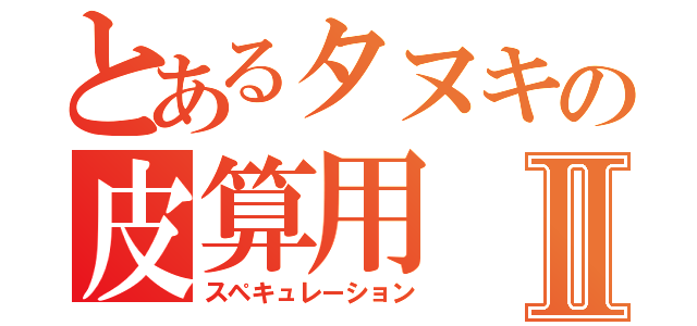 とあるタヌキの皮算用Ⅱ（スペキュレーション）