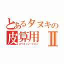 とあるタヌキの皮算用Ⅱ（スペキュレーション）