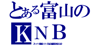 とある富山のＫＮＢ（スーパー戦隊シリーズは日曜朝６時３０分）