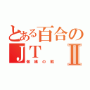 とある百合のＪＴⅡ（傲嬌の戰）