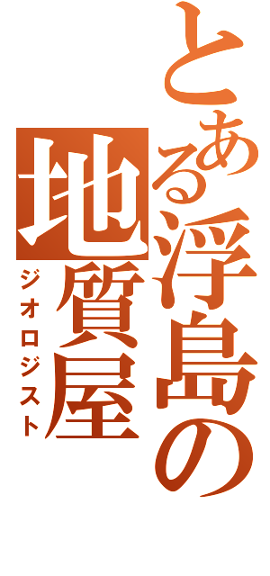 とある浮島の地質屋（ジオロジスト）