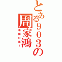 とある９０３の周家鴻（暑輔好累！）