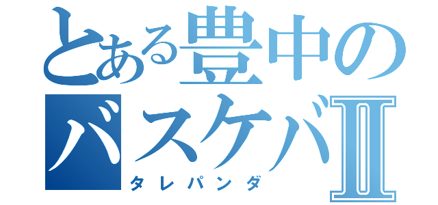 とある豊中のバスケバカⅡ（タレパンダ）