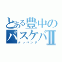 とある豊中のバスケバカⅡ（タレパンダ）