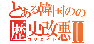 とある韓国のの歴史改悪Ⅱ（コリエイト）