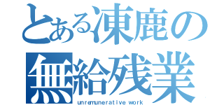 とある凍鹿の無給残業（ｕｎｒｅｍｕｎｅｒａｔｉｖｅ ｗｏｒｋ）