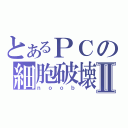 とあるＰＣの細胞破壊Ⅱ（ｎｏｏｂ）