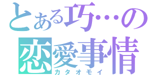 とある巧…の恋愛事情（カタオモイ）