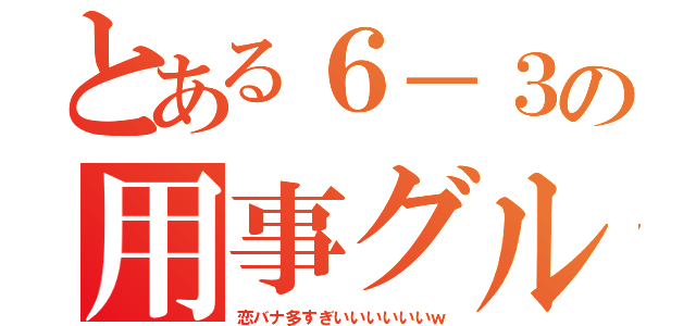 とある６－３の用事グル（恋バナ多すぎいいいいいいｗ）