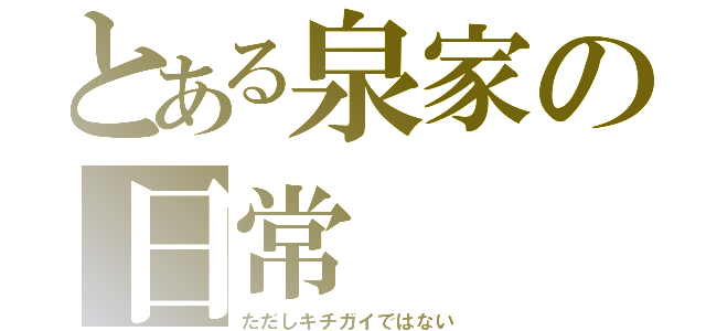 とある泉家の日常（ただしキチガイではない）