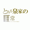 とある泉家の日常（ただしキチガイではない）