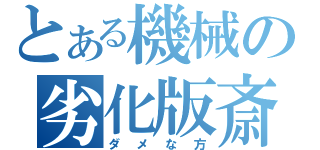 とある機械の劣化版斎藤（ダメな方）