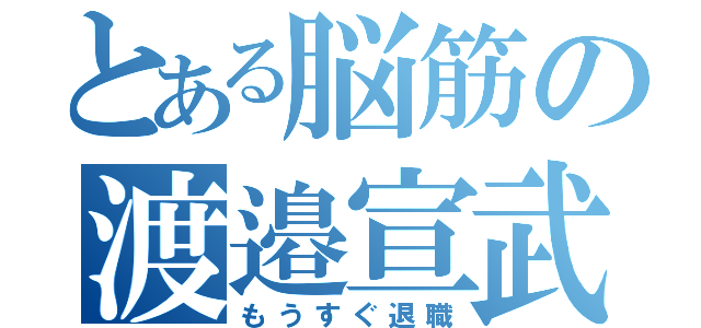 とある脳筋の渡邉宣武（もうすぐ退職）