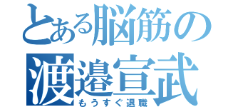 とある脳筋の渡邉宣武（もうすぐ退職）